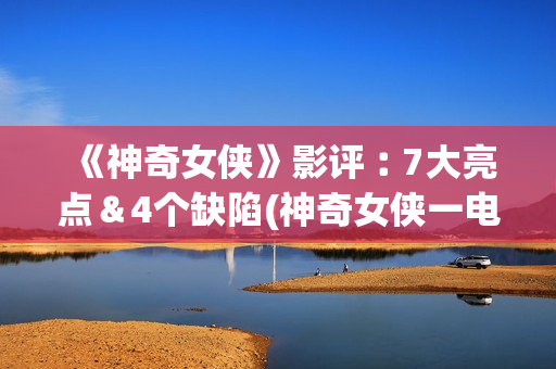 《神奇女侠》影评︰7大亮点＆4个缺陷(神奇女侠一电影)