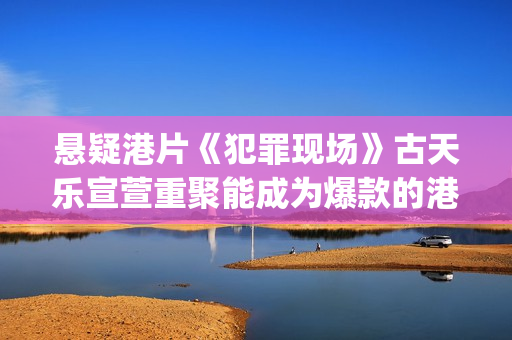 悬疑港片《犯罪现场》古天乐宣萱重聚能成为爆款的港片吗？(香港经典电影犯罪)