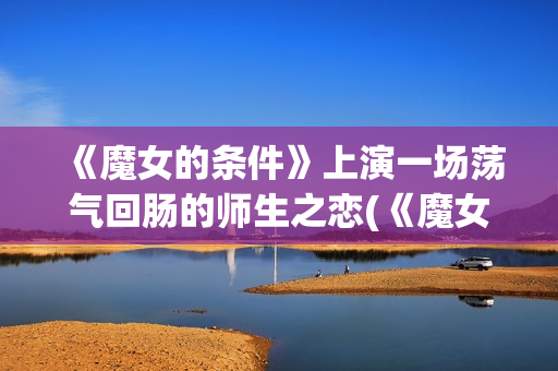 《魔女的条件》上演一场荡气回肠的师生之恋(《魔女的条件》满天星)