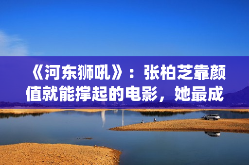 《河东狮吼》：张柏芝靠颜值就能撑起的电影，她最成功的喜剧片(河东狮吼电视剧国语版免费观看)