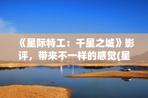 《星际特工：千星之城》影评，带来不一样的感觉(星际特工剧情完整介绍)