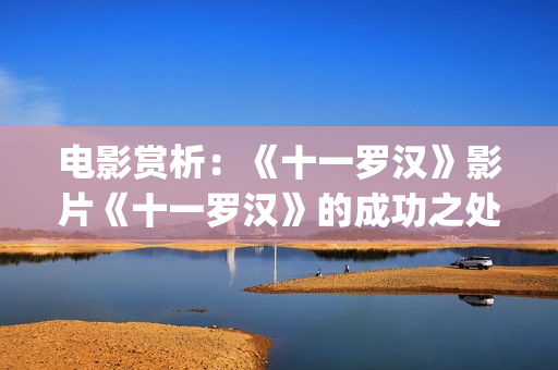电影赏析：《十一罗汉》影片《十一罗汉》的成功之处(10x10电影剧情解析)