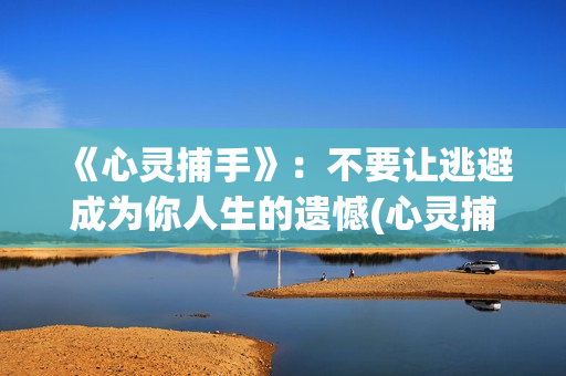 《心灵捕手》：不要让逃避成为你人生的遗憾(心灵捕手经典台词)