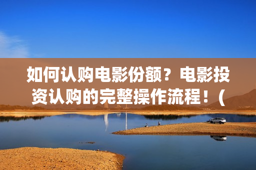 如何认购电影份额？电影投资认购的完整操作流程！(电影怎么投资认购)