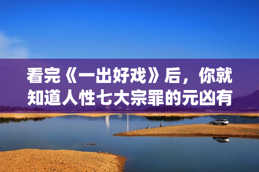 看完《一出好戏》后，你就知道人性七大宗罪的元凶有多恐怖了！(一出好戏主要讲什么)