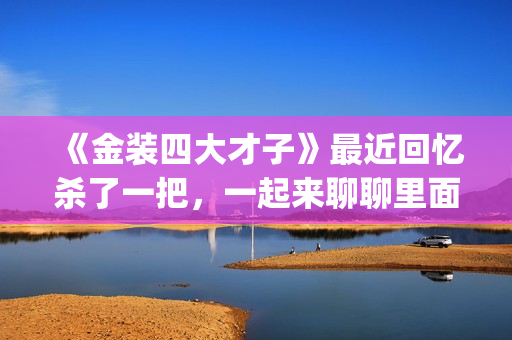 《金装四大才子》最近回忆杀了一把，一起来聊聊里面的四大才子(金装四大才子粤语)