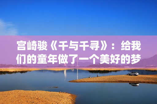 宫崎骏《千与千寻》：给我们的童年做了一个美好的梦(宫崎骏千与千寻图片)