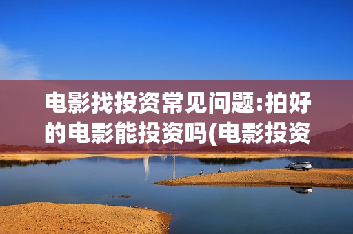 电影找投资常见问题:拍好的电影能投资吗(电影投资的专业话说和技巧)