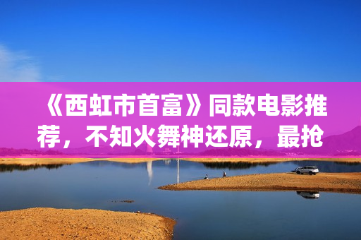 《西虹市首富》同款电影推荐，不知火舞神还原，最抢眼的却是她(《西虹市首富》免费观看)