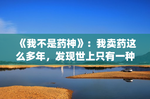 《我不是药神》：我卖药这么多年，发现世上只有一种病，就是穷病(我不是药神主题曲)