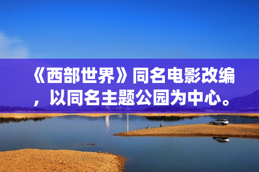 《西部世界》同名电影改编，以同名主题公园为中心。(西部世界经典)