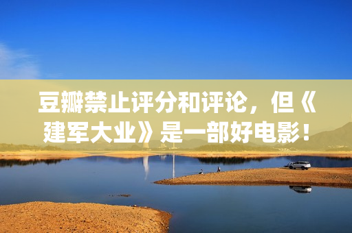 豆瓣禁止评分和评论，但《建军大业》是一部好电影！(豆瓣禁止词)