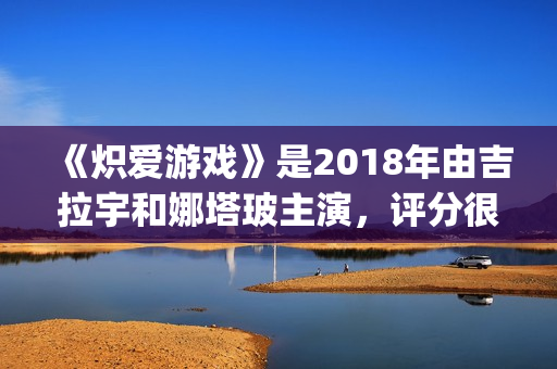 《炽爱游戏》是2018年由吉拉宇和娜塔玻主演，评分很高！(炽爱游戏又叫什么)