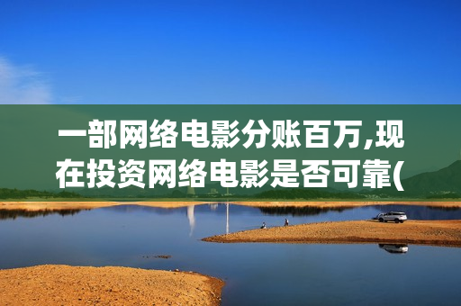 一部网络电影分账百万,现在投资网络电影是否可靠(网络电影投资一部最少多少钱)