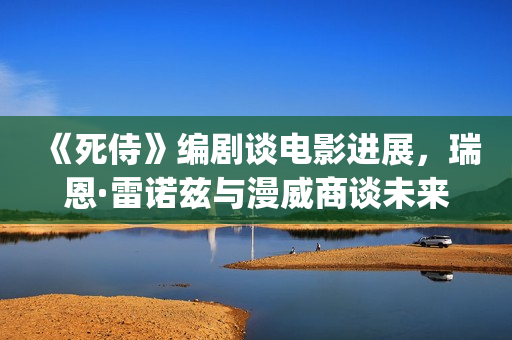 《死侍》编剧谈电影进展，瑞恩·雷诺兹与漫威商谈未来的电影计划(死侍 原型)