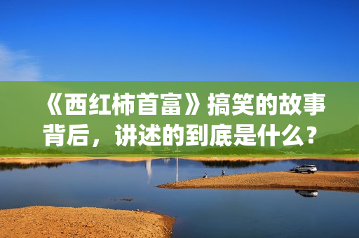 《西红柿首富》搞笑的故事背后，讲述的到底是什么？(西红柿首富足球教练叫什么)