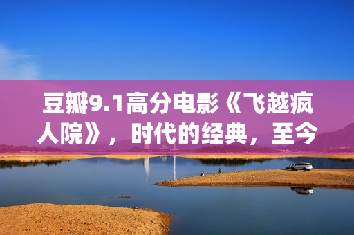 豆瓣9.1高分电影《飞越疯人院》，时代的经典，至今难以超越(豆瓣9.1高分电影推荐)