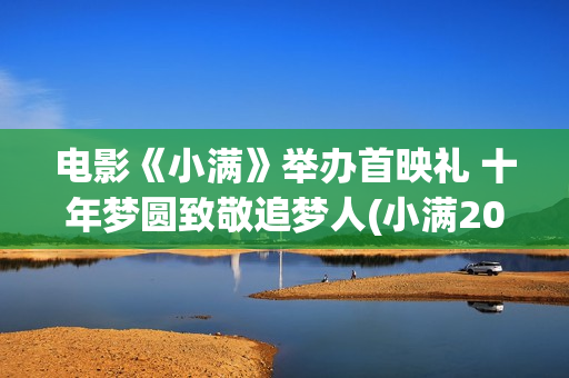 电影《小满》举办首映礼 十年梦圆致敬追梦人(小满2020)
