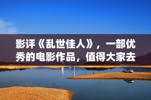 影评《乱世佳人》，一部优秀的电影作品，值得大家去观看！(乱世佳人电影经典片段)