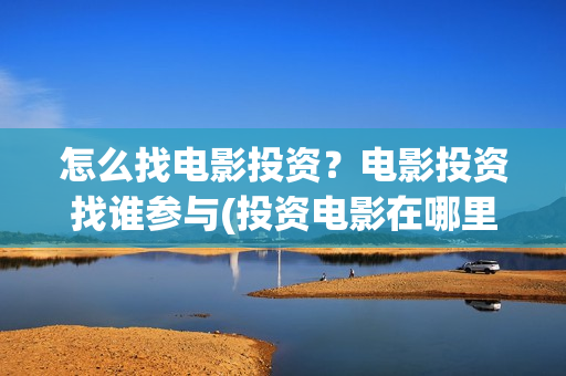 怎么找电影投资？电影投资找谁参与(投资电影在哪里投资)