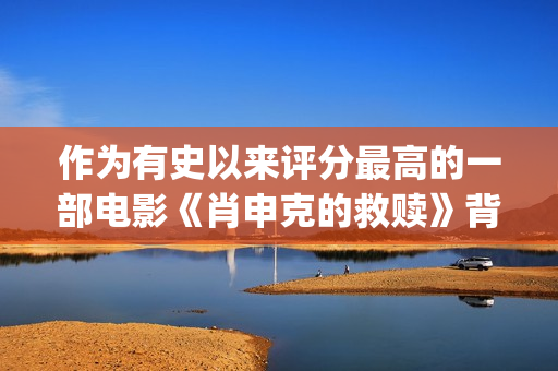 作为有史以来评分最高的一部电影《肖申克的救赎》背后竟有这些鲜为人知的故事(作为有史以来评价的人)