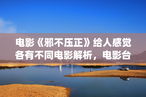 电影《邪不压正》给人感觉各有不同电影解析，电影台词不像是台词，反派也不像反派(电影邪不压正剧情详解)