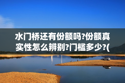 水门桥还有份额吗?份额真实性怎么辨别?门槛多少?(水门桥拍完了吗?)