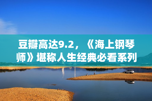 豆瓣高达9.2，《海上钢琴师》堪称人生经典必看系列！(豆瓣9.5)