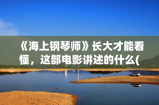 《海上钢琴师》长大才能看懂，这部电影讲述的什么(海上钢琴师深度解读)