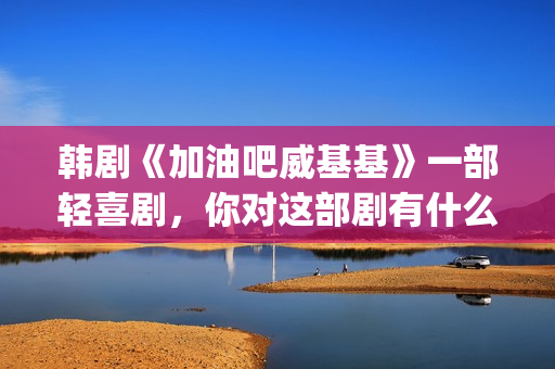 韩剧《加油吧威基基》一部轻喜剧，你对这部剧有什么印象呢？(加油吧威基基 韩剧网)