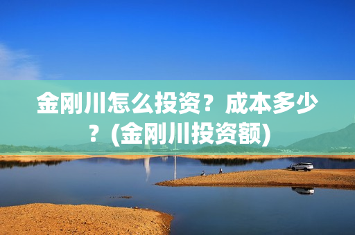 金刚川怎么投资？成本多少？(金刚川投资额)