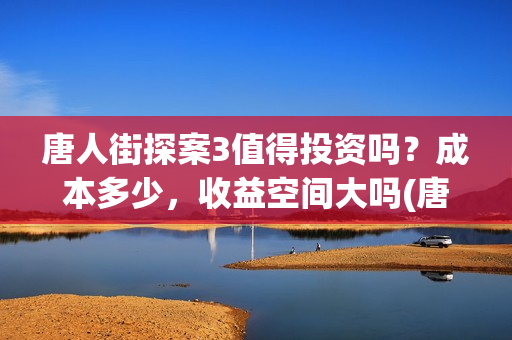 唐人街探案3值得投资吗？成本多少，收益空间大吗(唐人街探案3值得看吗)