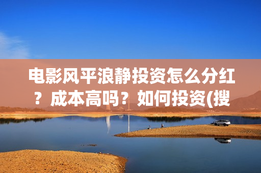 电影风平浪静投资怎么分红？成本高吗？如何投资(搜索电影风平浪静)