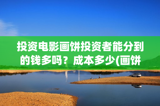 投资电影画饼投资者能分到的钱多吗？成本多少(画饼电影怎么样)