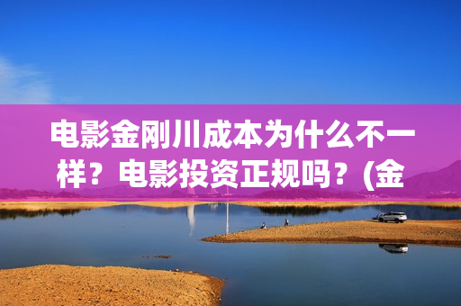 电影金刚川成本为什么不一样？电影投资正规吗？(金刚川电影出品方比例)