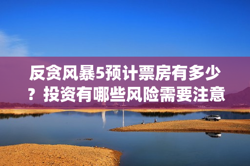反贪风暴5预计票房有多少？投资有哪些风险需要注意(反贪风暴5预计上映时间)
