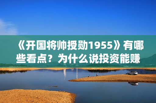 《开国将帅授勋1955》有哪些看点？为什么说投资能赚钱？(《开国将帅授勋1955》完整版观看)