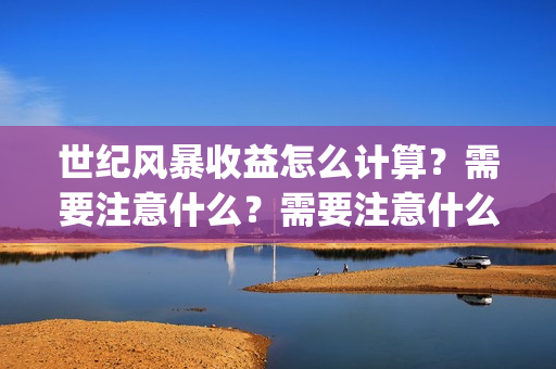 世纪风暴收益怎么计算？需要注意什么？需要注意什么？(世纪风暴什么时候开机)