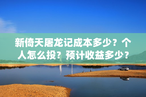 新倚天屠龙记成本多少？个人怎么投？预计收益多少？(新倚天屠龙记演技)