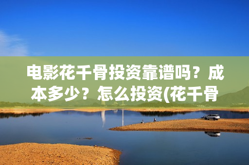 电影花千骨投资靠谱吗？成本多少？怎么投资(花千骨电影版立项)