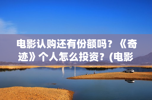 电影认购还有份额吗？《奇迹》个人怎么投资？(电影认购份额可靠吗)