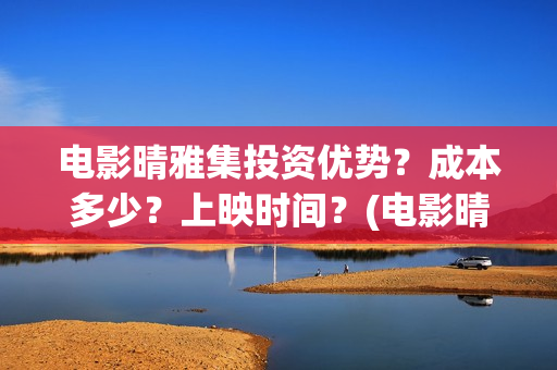 电影晴雅集投资优势？成本多少？上映时间？(电影晴雅集投资成本)
