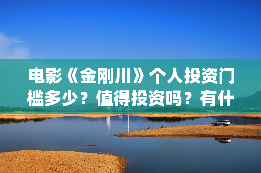电影《金刚川》个人投资门槛多少？值得投资吗？有什么优势？(电影金刚川是真实事件吗)