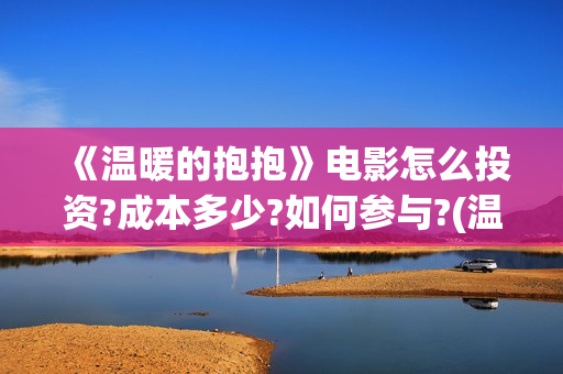 《温暖的抱抱》电影怎么投资?成本多少?如何参与?(温暖的抱抱电影免费观看)