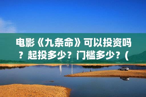 电影《九条命》可以投资吗？起投多少？门槛多少？(电影《九条命》李幼斌在线观看)