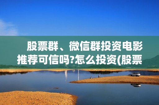 　股票群、微信群投资电影推荐可信吗?怎么投资(股票微信群聊天思路)