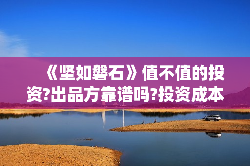 　《坚如磐石》值不值的投资?出品方靠谱吗?投资成本高吗(《坚如磐石》电影)