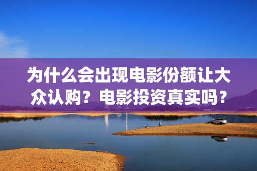 为什么会出现电影份额让大众认购？电影投资真实吗？(为什么会出现电信诈骗)
