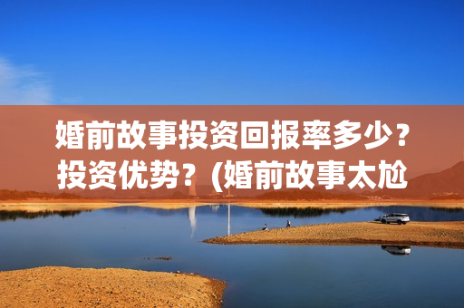 婚前故事投资回报率多少？投资优势？(婚前故事太尬了)