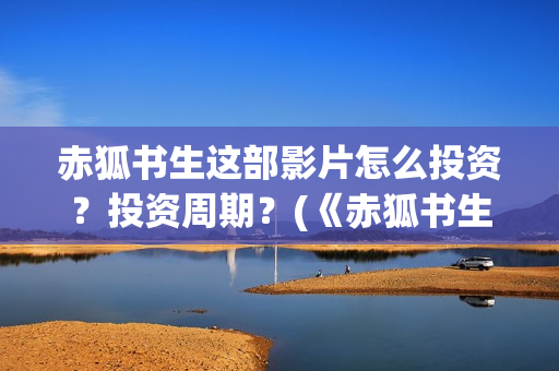 赤狐书生这部影片怎么投资？投资周期？(《赤狐书生》电影)